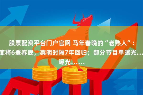 股票配资平台门户官网 马年春晚的“老熟人”：王菲将6登春晚，蔡明时隔7年回归；部分节目单曝光……