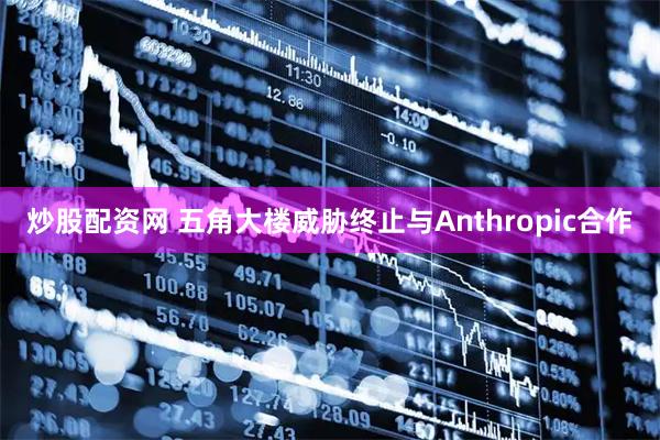 炒股配资网 五角大楼威胁终止与Anthropic合作