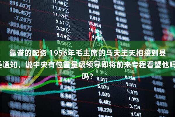 靠谱的配资 1956年毛主席的马夫王天相接到县委通知，说中央有位重量级领导即将前来专程看望他吗？