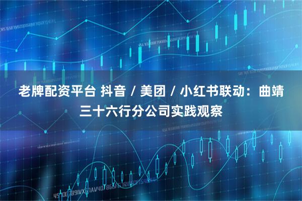 老牌配资平台 抖音 / 美团 / 小红书联动：曲靖三十六行分公司实践观察