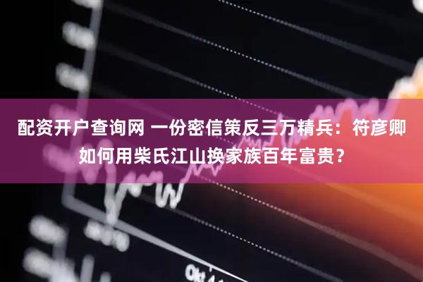 配资开户查询网 一份密信策反三万精兵：符彦卿如何用柴氏江山换家族百年富贵？