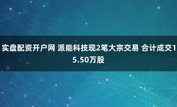 实盘配资开户网 派能科技现2笔大宗交易 合计成交15.50万股