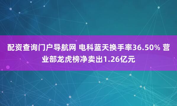 配资查询门户导航网 电科蓝天换手率36.50% 营业部龙虎榜净卖出1.26亿元