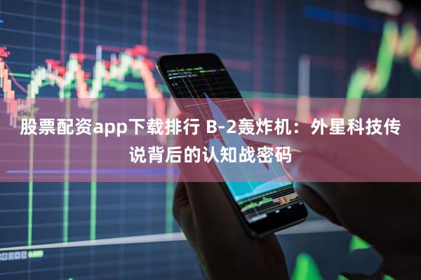 股票配资app下载排行 B-2轰炸机：外星科技传说背后的认知战密码