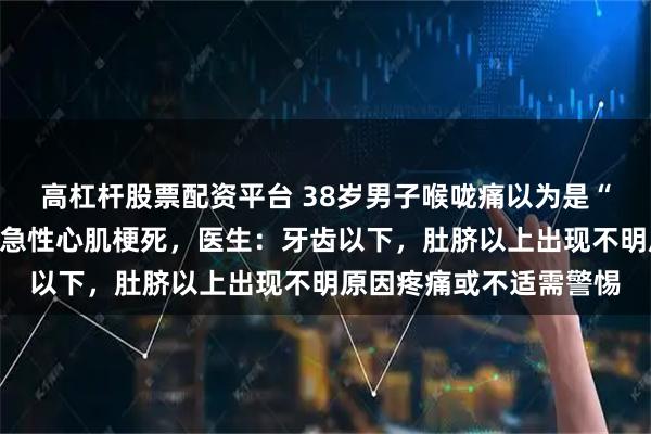 高杠杆股票配资平台 38岁男子喉咙痛以为是“上火”，结果被确诊为急性心肌梗死，医生：牙齿以下，肚脐以上出现不明原因疼痛或不适需警惕