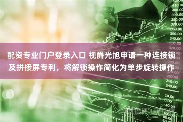 配资专业门户登录入口 视爵光旭申请一种连接锁及拼接屏专利，将解锁操作简化为单步旋转操作