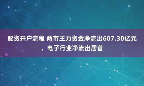 配资开户流程 两市主力资金净流出607.30亿元，电子行业净流出居首