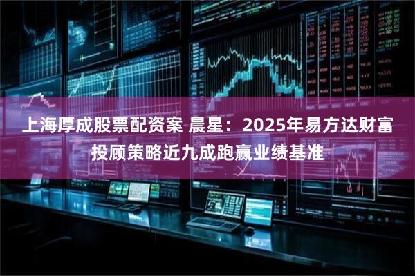 上海厚成股票配资案 晨星：2025年易方达财富投顾策略近九成跑赢业绩基准