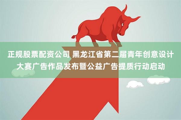 正规股票配资公司 黑龙江省第二届青年创意设计大赛广告作品发布暨公益广告提质行动启动