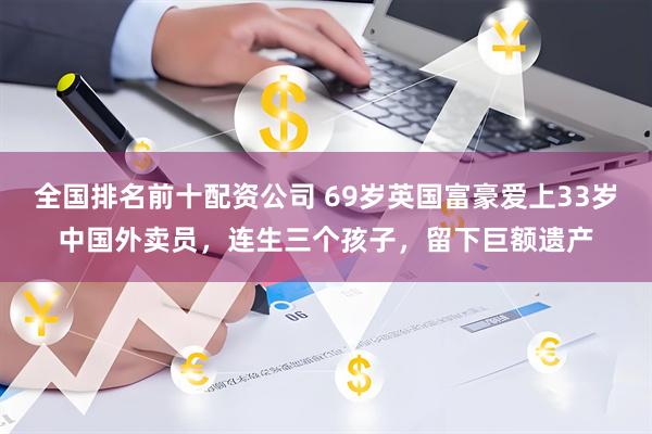 全国排名前十配资公司 69岁英国富豪爱上33岁中国外卖员，连生三个孩子，留下巨额遗产