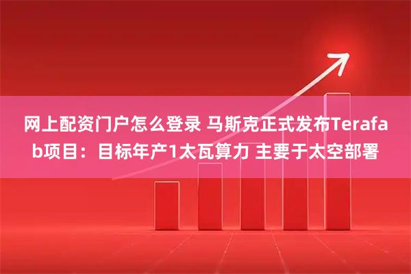 网上配资门户怎么登录 马斯克正式发布Terafab项目：目标年产1太瓦算力 主要于太空部署
