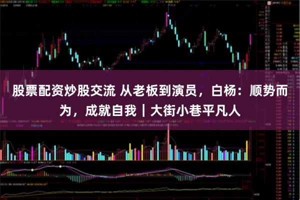 股票配资炒股交流 从老板到演员，白杨：顺势而为，成就自我｜大街小巷平凡人