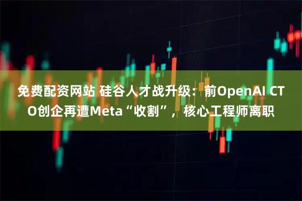免费配资网站 硅谷人才战升级：前OpenAI CTO创企再遭Meta“收割”，核心工程师离职