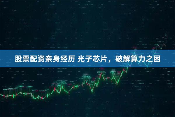 股票配资亲身经历 光子芯片，破解算力之困