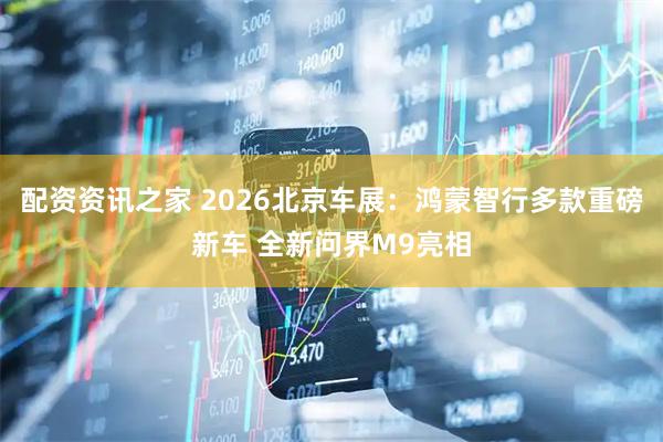 配资资讯之家 2026北京车展：鸿蒙智行多款重磅新车 全新问界M9亮相