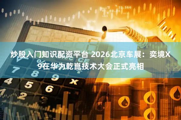 炒股入门知识配资平台 2026北京车展：奕境X9在华为乾崑技术大会正式亮相