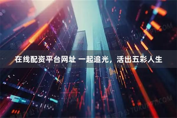 在线配资平台网址 一起追光，活出五彩人生