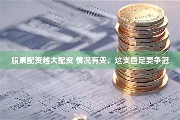 股票配资越大配资 情况有变，这支国足要争冠