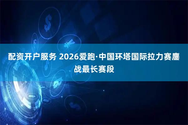 配资开户服务 2026爱跑·中国环塔国际拉力赛鏖战最长赛段