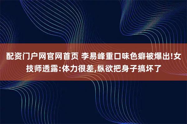 配资门户网官网首页 李易峰重口味色癖被爆出!女技师透露:体力很差,纵欲把身子搞坏了