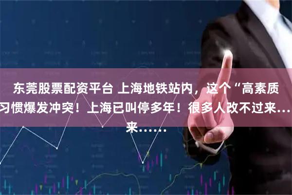 东莞股票配资平台 上海地铁站内，这个“高素质”习惯爆发冲突！上海已叫停多年！很多人改不过来……