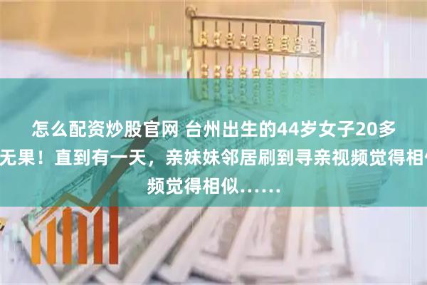 怎么配资炒股官网 台州出生的44岁女子20多年寻亲无果！直到有一天，亲妹妹邻居刷到寻亲视频觉得相似……
