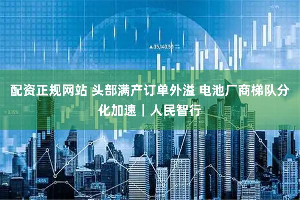 配资正规网站 头部满产订单外溢 电池厂商梯队分化加速｜人民智行