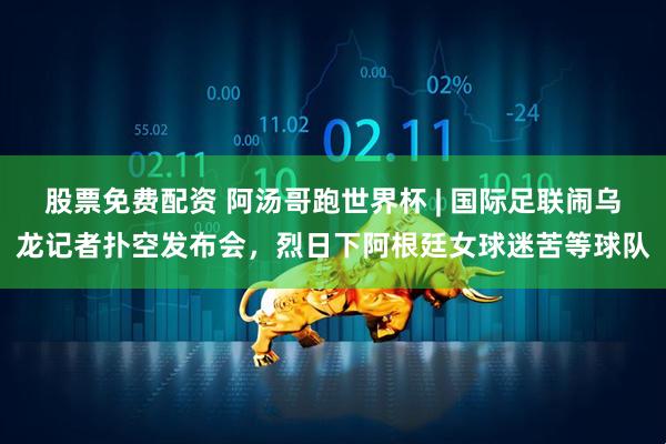 股票免费配资 阿汤哥跑世界杯 | 国际足联闹乌龙记者扑空发布会,烈日下阿根廷女球迷苦等球队