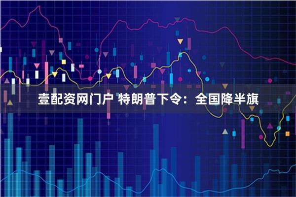 壹配资网门户 特朗普下令：全国降半旗