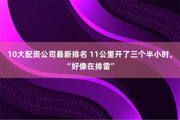 10大配资公司最新排名 11公里开了三个半小时，“好像在排雷”