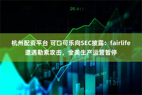 杭州配资平台 可口可乐向SEC披露：fairlife遭遇勒索攻击，全美生产运营暂停