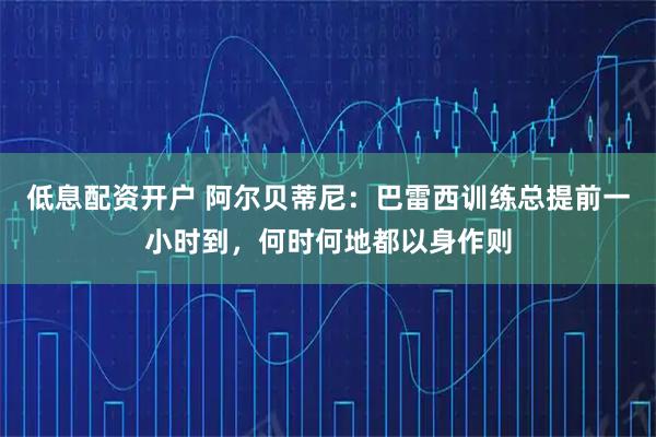 低息配资开户 阿尔贝蒂尼：巴雷西训练总提前一小时到，何时何地都以身作则
