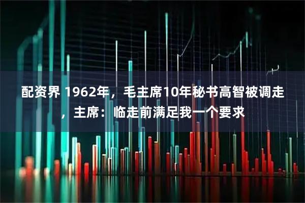 配资界 1962年，毛主席10年秘书高智被调走，主席：临走前满足我一个要求